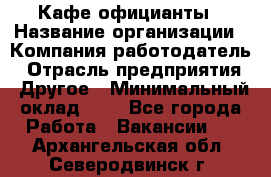 Кафе официанты › Название организации ­ Компания-работодатель › Отрасль предприятия ­ Другое › Минимальный оклад ­ 1 - Все города Работа » Вакансии   . Архангельская обл.,Северодвинск г.